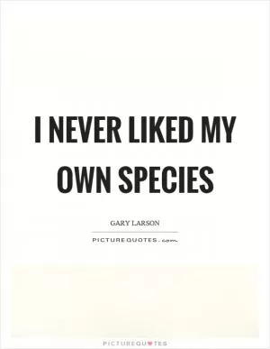 I never liked my own species Picture Quote #1