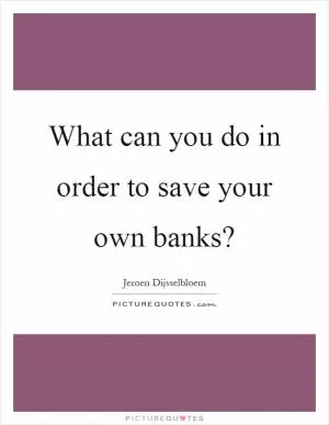 What can you do in order to save your own banks? Picture Quote #1