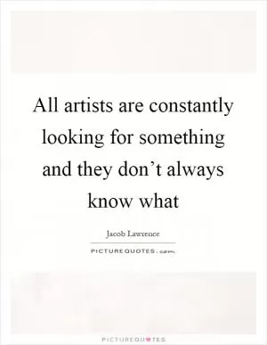 All artists are constantly looking for something and they don’t always know what Picture Quote #1