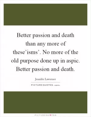 Better passion and death than any more of these’isms’. No more of the old purpose done up in aspic. Better passion and death Picture Quote #1