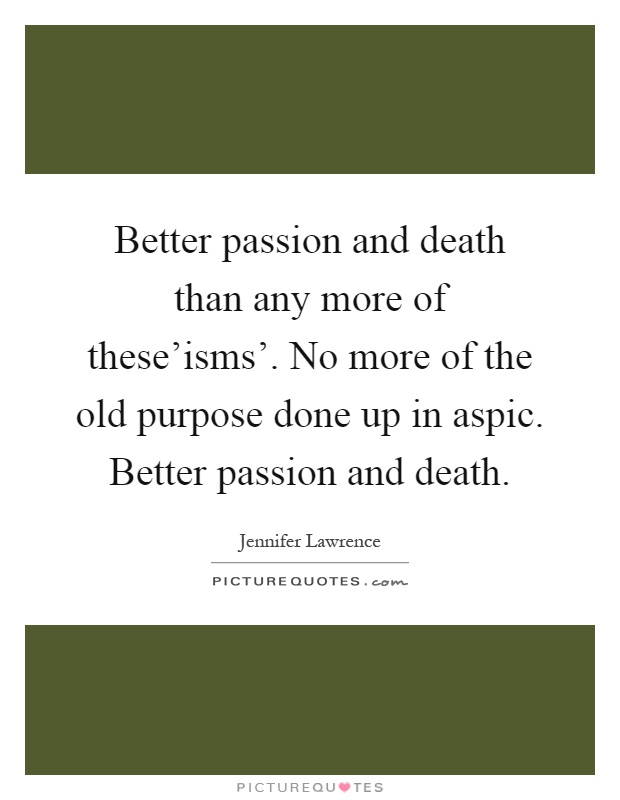Better passion and death than any more of these'isms'. No more of the old purpose done up in aspic. Better passion and death Picture Quote #1