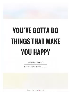 You’ve gotta do things that make you happy Picture Quote #1