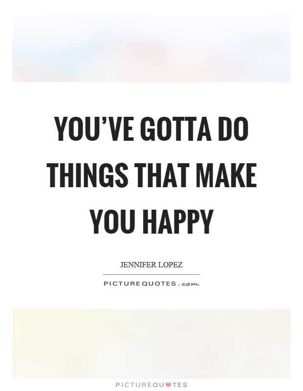 You've gotta do things that make you happy Picture Quote #1