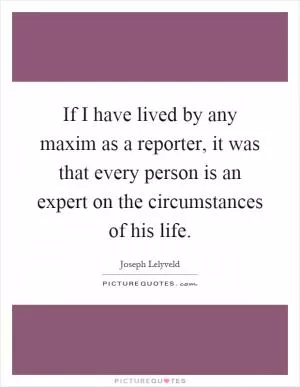 If I have lived by any maxim as a reporter, it was that every person is an expert on the circumstances of his life Picture Quote #1