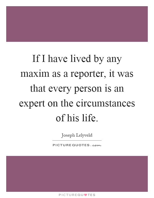 If I have lived by any maxim as a reporter, it was that every person is an expert on the circumstances of his life Picture Quote #1