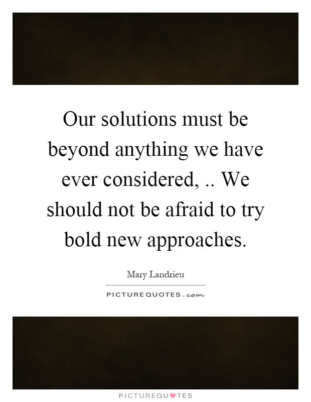 Our solutions must be beyond anything we have ever considered,.. We should not be afraid to try bold new approaches Picture Quote #1