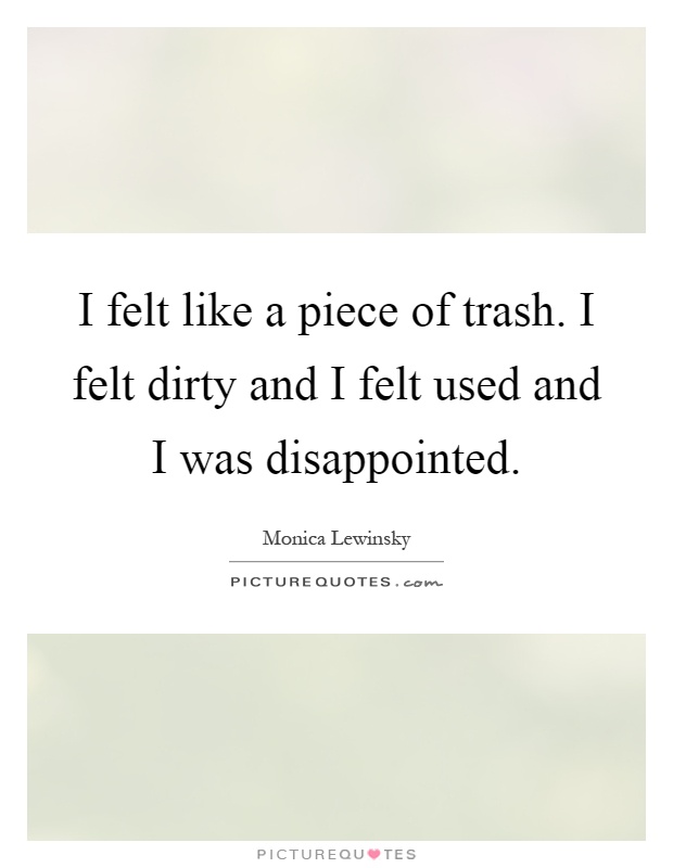 I felt like a piece of trash. I felt dirty and I felt used and I was disappointed Picture Quote #1