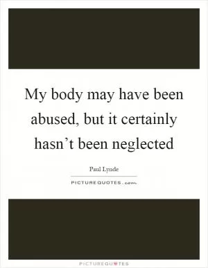My body may have been abused, but it certainly hasn’t been neglected Picture Quote #1