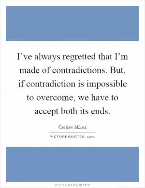 I’ve always regretted that I’m made of contradictions. But, if contradiction is impossible to overcome, we have to accept both its ends Picture Quote #1