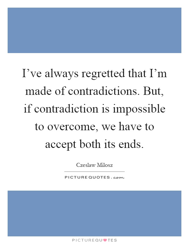 I've always regretted that I'm made of contradictions. But, if contradiction is impossible to overcome, we have to accept both its ends Picture Quote #1