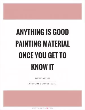 Anything is good painting material once you get to know it Picture Quote #1