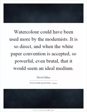 Watercolour could have been used more by the modernists. It is so direct, and when the white paper convention is accepted, so powerful, even brutal, that it would seem an ideal medium Picture Quote #1