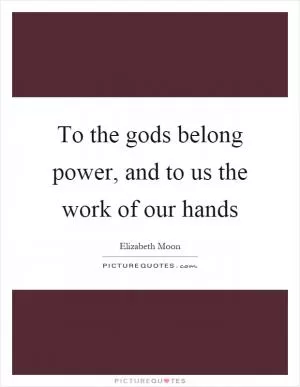 To the gods belong power, and to us the work of our hands Picture Quote #1