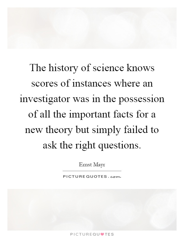 The history of science knows scores of instances where an investigator was in the possession of all the important facts for a new theory but simply failed to ask the right questions Picture Quote #1