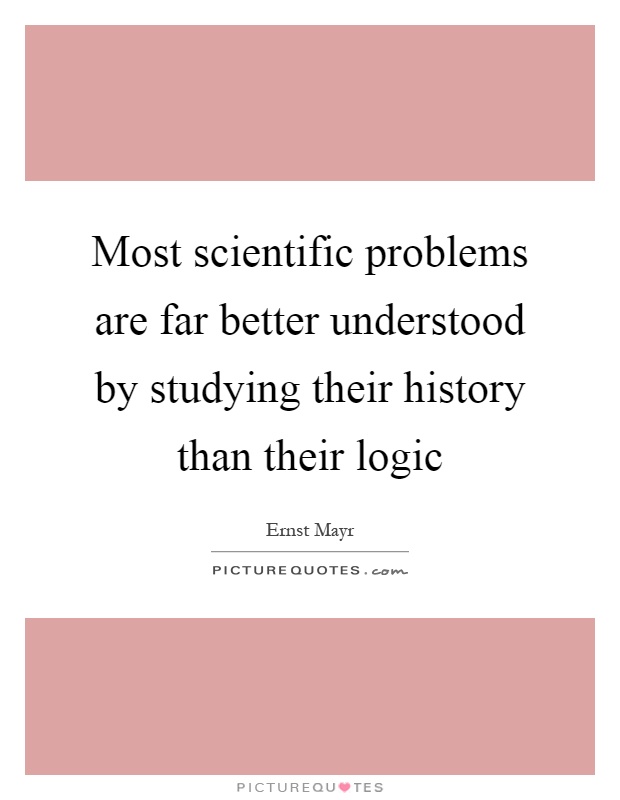 Most scientific problems are far better understood by studying their history than their logic Picture Quote #1