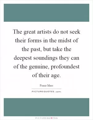 The great artists do not seek their forms in the midst of the past, but take the deepest soundings they can of the genuine, profoundest of their age Picture Quote #1