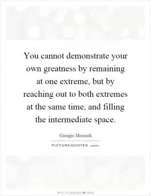 You cannot demonstrate your own greatness by remaining at one extreme, but by reaching out to both extremes at the same time, and filling the intermediate space Picture Quote #1