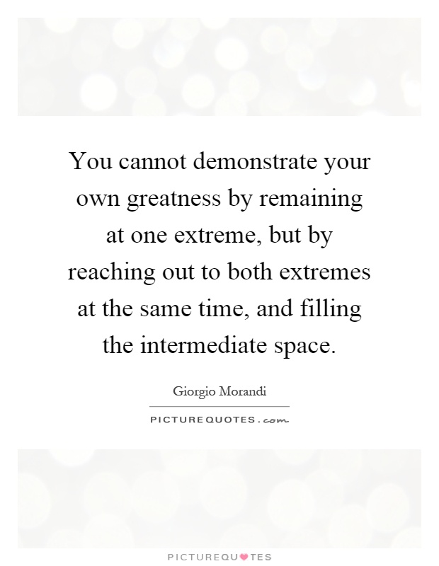 You cannot demonstrate your own greatness by remaining at one extreme, but by reaching out to both extremes at the same time, and filling the intermediate space Picture Quote #1
