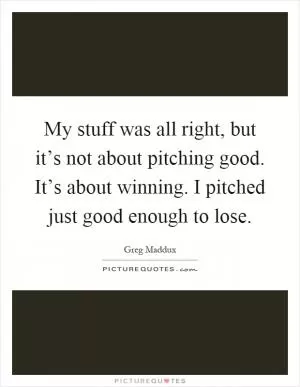 My stuff was all right, but it’s not about pitching good. It’s about winning. I pitched just good enough to lose Picture Quote #1