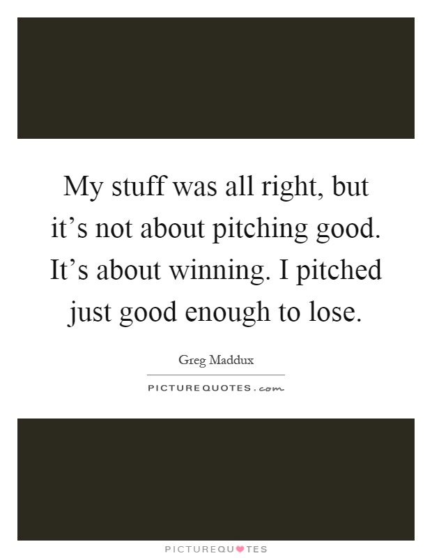 My stuff was all right, but it's not about pitching good. It's about winning. I pitched just good enough to lose Picture Quote #1