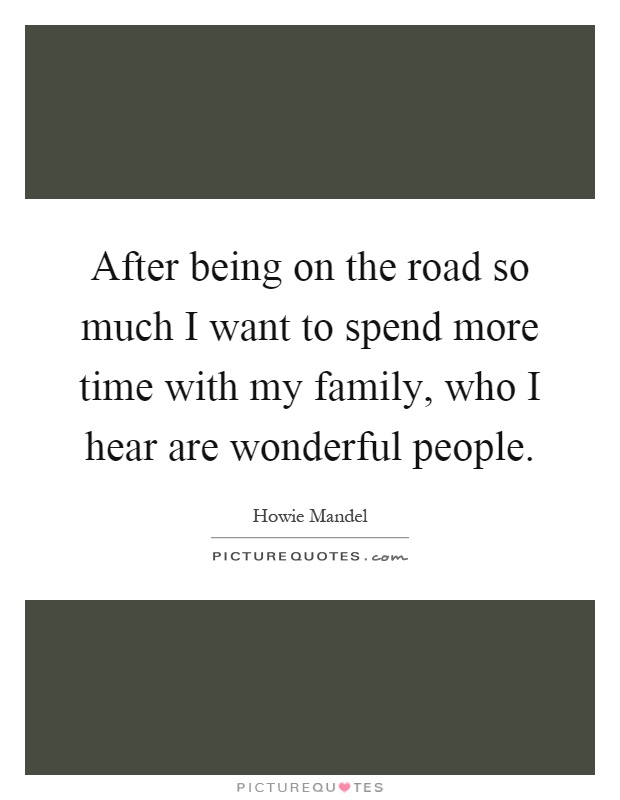 After being on the road so much I want to spend more time with my family, who I hear are wonderful people Picture Quote #1