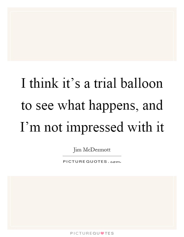 I think it's a trial balloon to see what happens, and I'm not impressed with it Picture Quote #1