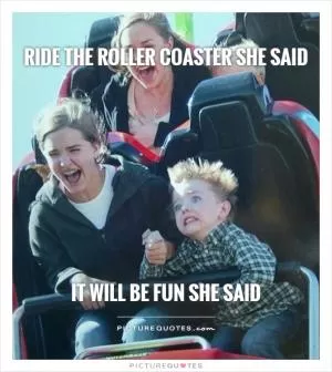 Ride the roller coaster she said        It will be fun she said Picture Quote #1