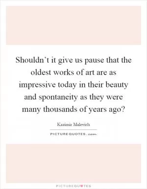Shouldn’t it give us pause that the oldest works of art are as impressive today in their beauty and spontaneity as they were many thousands of years ago? Picture Quote #1