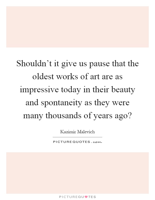 Shouldn't it give us pause that the oldest works of art are as impressive today in their beauty and spontaneity as they were many thousands of years ago? Picture Quote #1