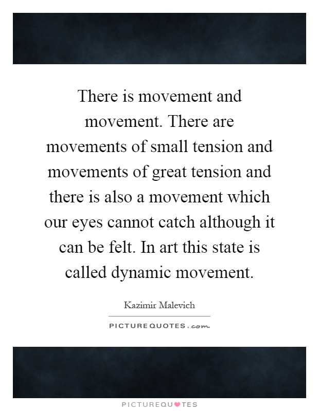 There is movement and movement. There are movements of small tension and movements of great tension and there is also a movement which our eyes cannot catch although it can be felt. In art this state is called dynamic movement Picture Quote #1