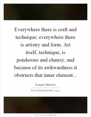 Everywhere there is craft and technique; everywhere there is artistry and form. Art itself, technique, is ponderous and clumsy, and because of its awkwardness it obstructs that inner element Picture Quote #1
