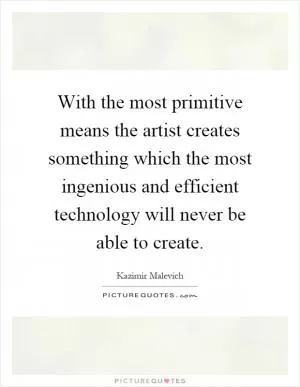With the most primitive means the artist creates something which the most ingenious and efficient technology will never be able to create Picture Quote #1