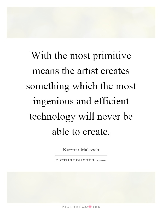 With the most primitive means the artist creates something which the most ingenious and efficient technology will never be able to create Picture Quote #1