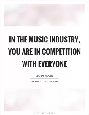 In the music industry, you are in competition with everyone Picture Quote #1