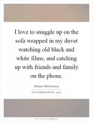 I love to snuggle up on the sofa wrapped in my duvet watching old black and white films, and catching up with friends and family on the phone Picture Quote #1
