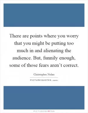 There are points where you worry that you might be putting too much in and alienating the audience. But, funnily enough, some of those fears aren’t correct Picture Quote #1