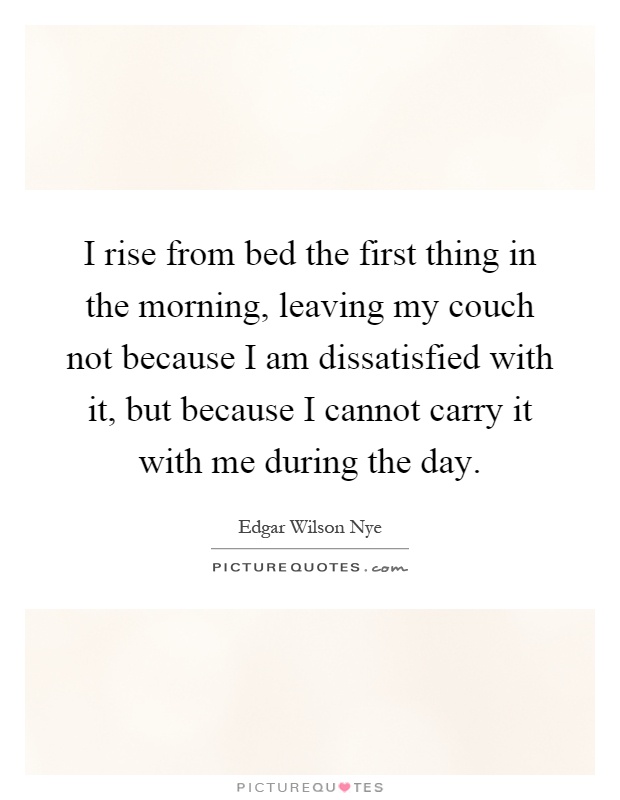 I rise from bed the first thing in the morning, leaving my couch not because I am dissatisfied with it, but because I cannot carry it with me during the day Picture Quote #1