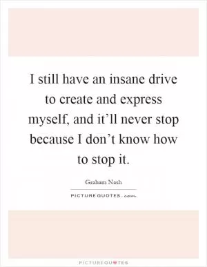 I still have an insane drive to create and express myself, and it’ll never stop because I don’t know how to stop it Picture Quote #1