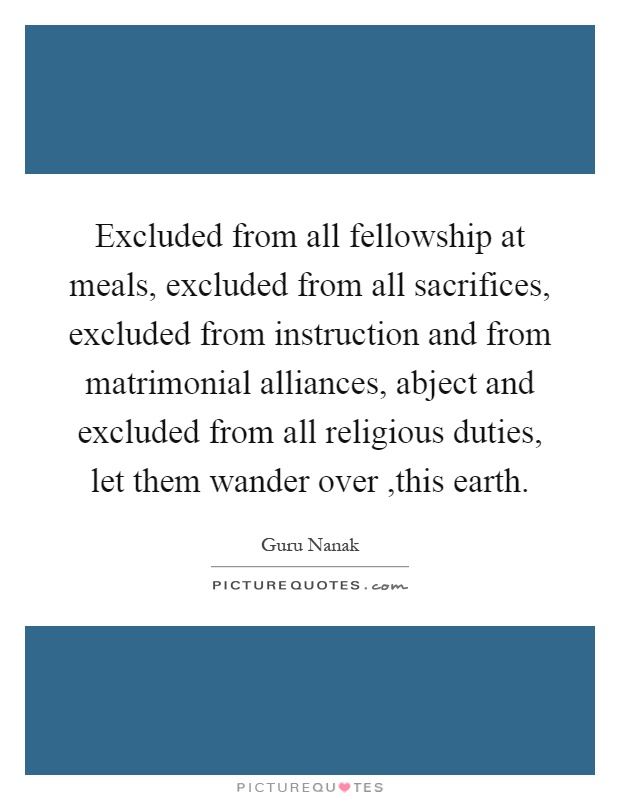 Excluded from all fellowship at meals, excluded from all sacrifices, excluded from instruction and from matrimonial alliances, abject and excluded from all religious duties, let them wander over,this earth Picture Quote #1