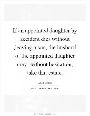 If an appointed daughter by accident dies without,leaving a son, the husband of the appointed daughter may, without hesitation, take that estate Picture Quote #1