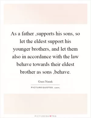 As a father,supports his sons, so let the eldest support his younger brothers, and let them also in accordance with the law behave towards their eldest brother as sons,behave Picture Quote #1