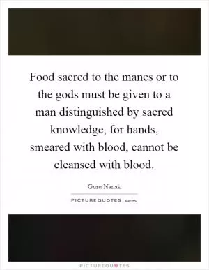 Food sacred to the manes or to the gods must be given to a man distinguished by sacred knowledge, for hands, smeared with blood, cannot be cleansed with blood Picture Quote #1