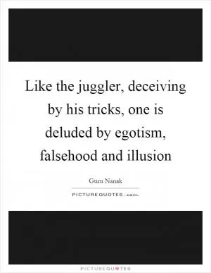 Like the juggler, deceiving by his tricks, one is deluded by egotism, falsehood and illusion Picture Quote #1