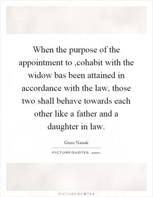 When the purpose of the appointment to,cohabit with the widow bas been attained in accordance with the law, those two shall behave towards each other like a father and a daughter in law Picture Quote #1