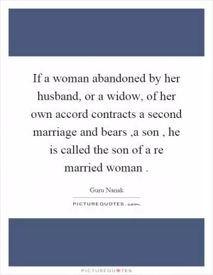 If a woman abandoned by her husband, or a widow, of her own accord contracts a second marriage and bears,a son, he is called the son of a re married woman Picture Quote #1
