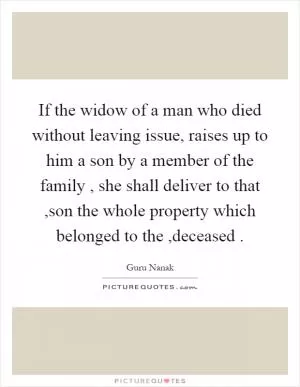 If the widow of a man who died without leaving issue, raises up to him a son by a member of the family, she shall deliver to that,son the whole property which belonged to the,deceased Picture Quote #1