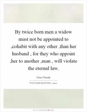 By twice born men a widow must not be appointed to,cohabit with any other,than her husband, for they who appoint,her to another,man, will violate the eternal law Picture Quote #1