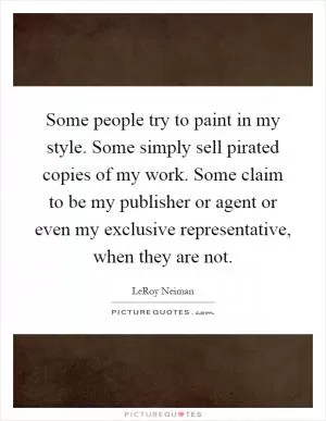 Some people try to paint in my style. Some simply sell pirated copies of my work. Some claim to be my publisher or agent or even my exclusive representative, when they are not Picture Quote #1