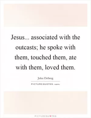 Jesus... associated with the outcasts; he spoke with them, touched them, ate with them, loved them Picture Quote #1