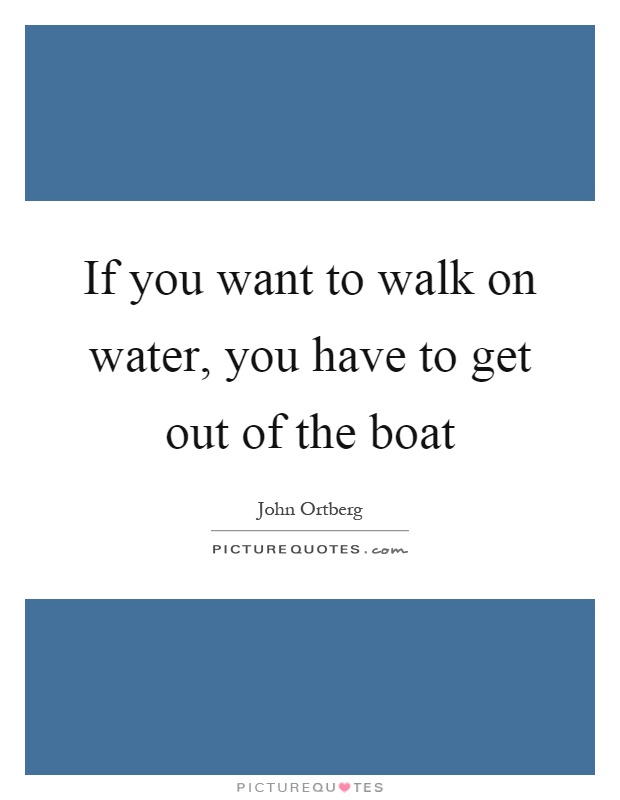 If you want to walk on water, you have to get out of the boat Picture Quote #1